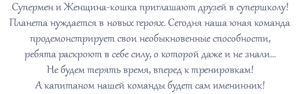 Супермен и Женщина-кошка приглашают друзей в супершколу! Планета нуждается в новых героях. Сегодня наша юная команда продемонстрирует свои необыкновенные способности, ребята раскроют в себе силу, о которой даже и не знали... Не будем терять время, вперед к тренировкам! А капитаном нашей команды будет сам именинник!